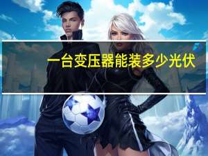一台变压器能装多少光伏