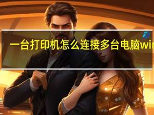 一台打印机怎么连接多台电脑win10