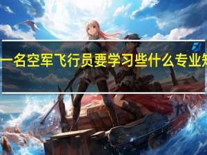 一名空军飞行员要学习些什么专业知识呢