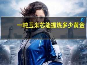 一吨玉米芯能提炼多少黄金
