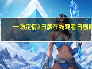 一吻定情2日版在线观看日剧网（一吻定情2日版在线观看）