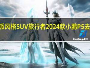 一周新车盘点 | 捷途推出硬派风格SUV旅行者 2024款小鹏P5去激光雷达并降价 到底什么情况嘞