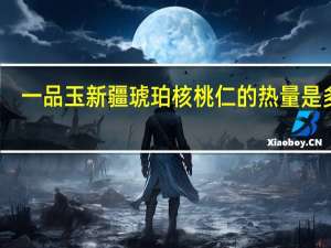 一品玉 新疆琥珀核桃仁的热量是多少