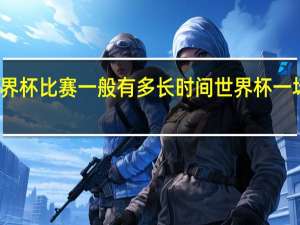 一场世界杯比赛一般有多长时间 世界杯一场足球赛多久