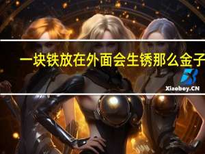 一块铁放在外面会生锈那么金子呢