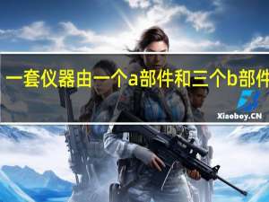 一套仪器由一个a部件和三个b部件组成（一套仪器由一个a部件和三个b部件构成）
