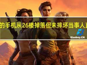 一女子的手机从26楼掉落但未摔坏 当事人直呼是个奇迹