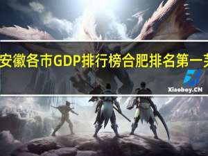 一季度安徽各市GDP排行榜 合肥排名第一 芜湖增速较快