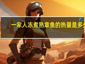 一家人 冻煮熟章鱼的热量是多少