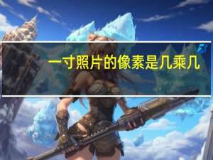 一寸照片的像素是几乘几（一寸照片的像素）