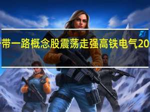 一带一路概念股震荡走强 高铁电气20CM涨停