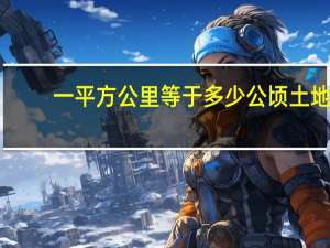 一平方公里等于多少公顷土地（一平方公里等于多少公顷）
