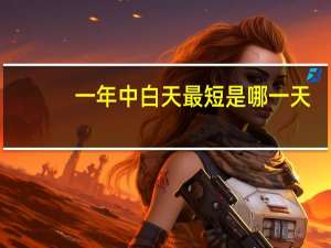 一年中白天最短是哪一天（一年中哪一天白天最短）