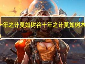一年之计莫如树谷十年之计莫如树木下一句（一年之计莫如树谷十年之计莫如树木）