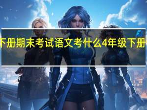 一年级下册期末考试语文考什么 4年级下册语文期末试卷