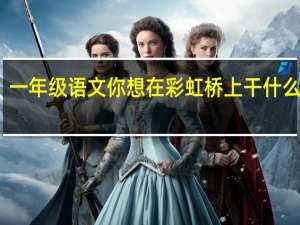 一年级语文你想在彩虹桥上干什么教案（一年级语文你想在彩虹桥上干什么）