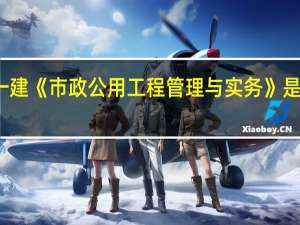 一建《市政公用工程管理与实务》是考什么