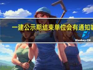 一建公示期结束单位会有通知嘛