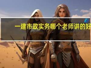 一建市政实务哪个老师讲的好