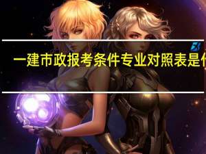 一建市政报考条件专业对照表是什么