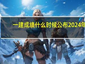 一建成绩什么时候公布2024年