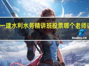 一建水利水务精讲班投票哪个老师讲得好
