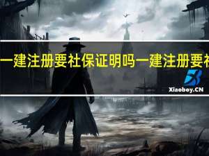 一建注册要社保证明吗一建注册要社保吗