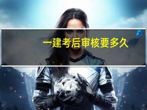 一建考后审核要多久