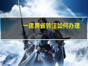一建跨省转注如何办理