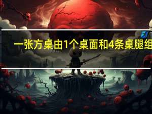 一张方桌由1个桌面和4条桌腿组成（一张方桌由1个桌面）