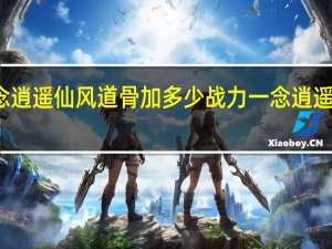 一念逍遥仙风道骨加多少战力 一念逍遥仙风道骨