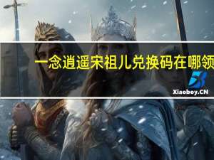 一念逍遥宋祖儿兑换码在哪领-宋祖儿兑换码领取