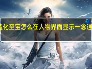 一念逍遥造化至宝怎么在人物界面显示 一念逍遥造化图怎么得