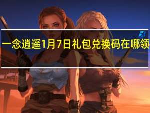 一念逍遥1月7日礼包兑换码在哪领2022-1月7日礼包兑换码领取