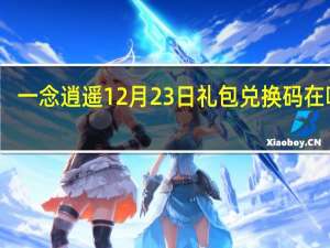 一念逍遥12月23日礼包兑换码在哪领-12月23日礼包兑换码领取