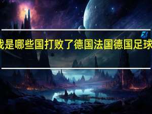 一战是哪些国打败了德国 法国德国足球交战记录