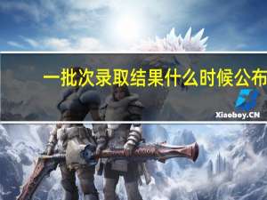 一批次录取结果什么时候公布