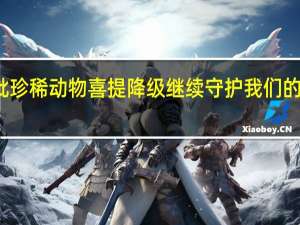 一批珍稀动物喜提降级 继续守护我们的共同家园