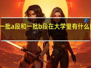 一批a段和一批b段在大学里有什么区别吗