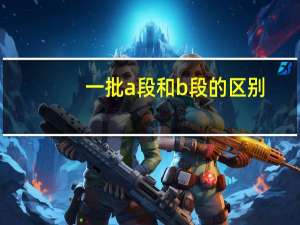 一批a段和b段的区别