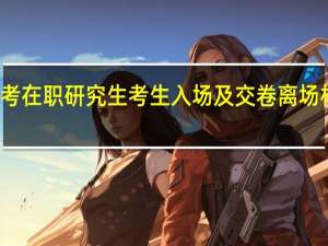 一月联考在职研究生考生入场及交卷离场相关规定介绍