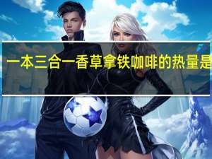 一本 三合一香草拿铁咖啡的热量是多少