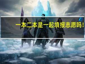 一本二本是一起填报志愿吗！