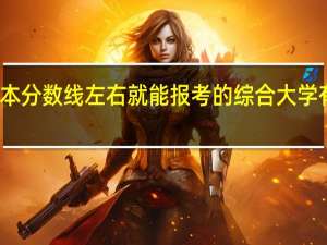 一本分数线左右就能报考的综合大学有哪几所