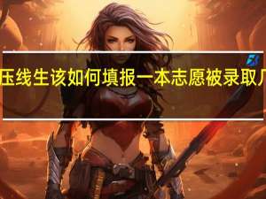 一本压线生该如何填报一本志愿被录取几率最大10