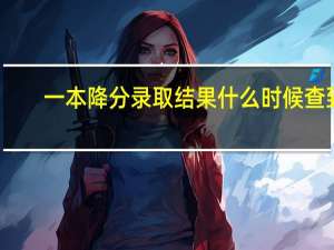 一本降分录取结果什么时候查到