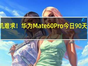 一机难求！华为Mate 60 Pro今日90天预约申购：每人限买一台