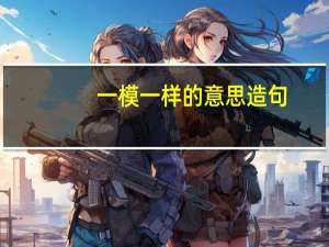 一模一样的意思造句（一模一样的意思）