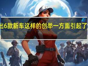 一次性推出6款新车 这样的创举一方面引起了人们的广泛关注