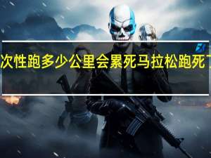 一次性跑多少公里会累死 马拉松跑死了多少人